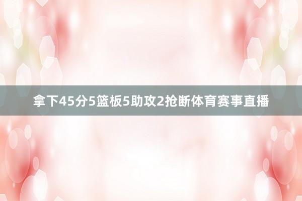 拿下45分5篮板5助攻2抢断体育赛事直播