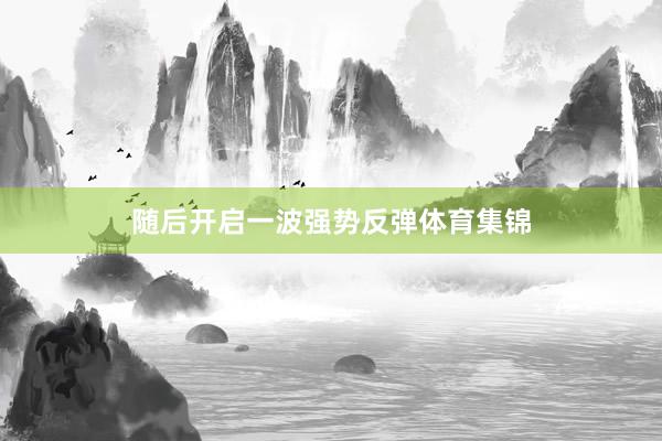 随后开启一波强势反弹体育集锦