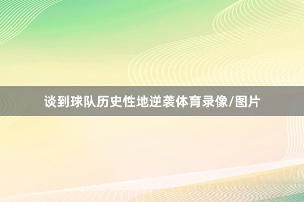 谈到球队历史性地逆袭体育录像/图片
