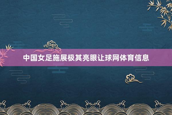 中国女足施展极其亮眼让球网体育信息