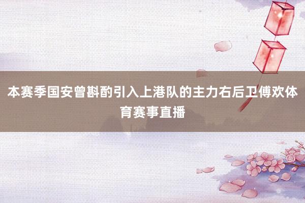 本赛季国安曾斟酌引入上港队的主力右后卫傅欢体育赛事直播