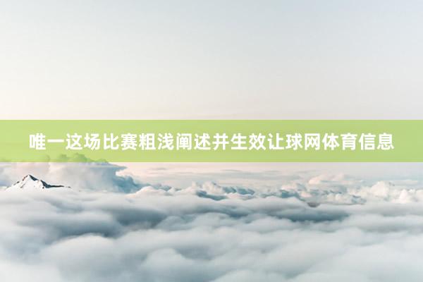 唯一这场比赛粗浅阐述并生效让球网体育信息