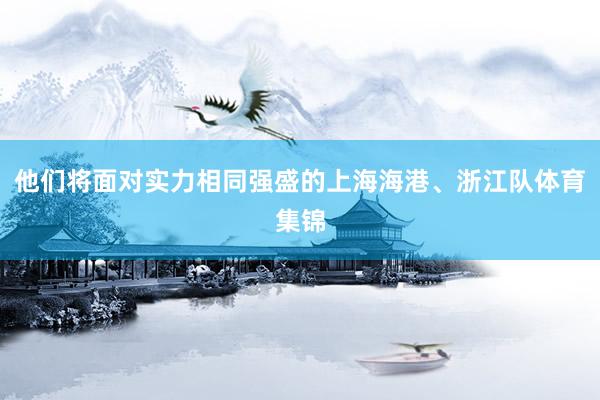 他们将面对实力相同强盛的上海海港、浙江队体育集锦