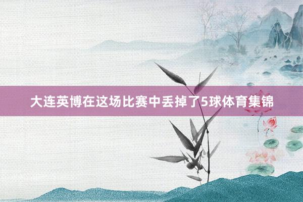 大连英博在这场比赛中丢掉了5球体育集锦