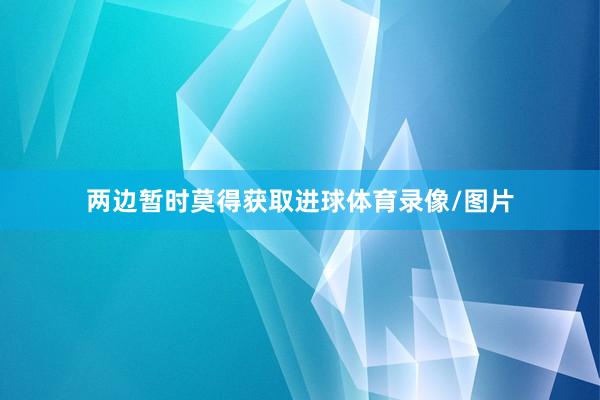 两边暂时莫得获取进球体育录像/图片
