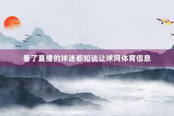看了直播的球迷都知谈让球网体育信息