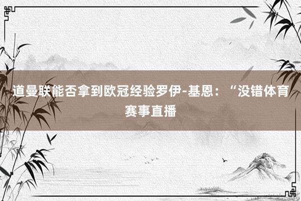 道曼联能否拿到欧冠经验罗伊-基恩：“没错体育赛事直播