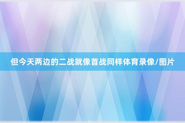 但今天两边的二战就像首战同样体育录像/图片
