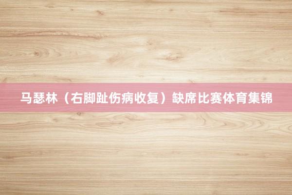 马瑟林（右脚趾伤病收复）缺席比赛体育集锦