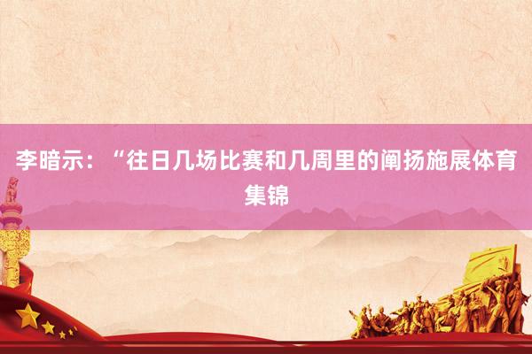 李暗示：“往日几场比赛和几周里的阐扬施展体育集锦