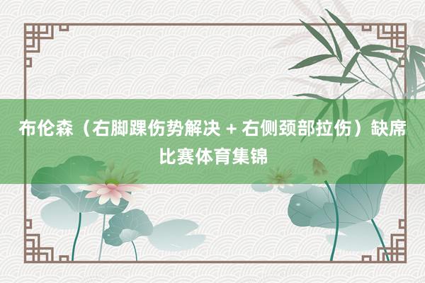 布伦森(右脚踝伤势解决 + 右侧颈部拉伤)缺席比赛体育集锦