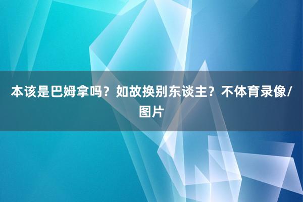 本该是巴姆拿吗？如故换别东谈主？不体育录像/图片