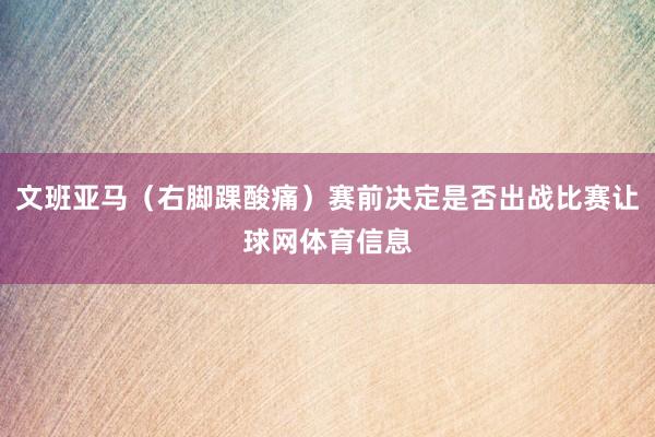 文班亚马（右脚踝酸痛）赛前决定是否出战比赛让球网体育信息