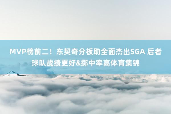 MVP榜前二！东契奇分板助全面杰出SGA 后者球队战绩更好&掷中率高体育集锦