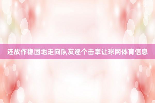 还故作稳固地走向队友逐个击掌让球网体育信息