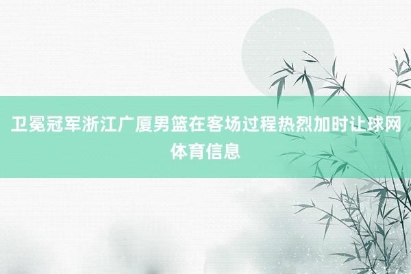 卫冕冠军浙江广厦男篮在客场过程热烈加时让球网体育信息