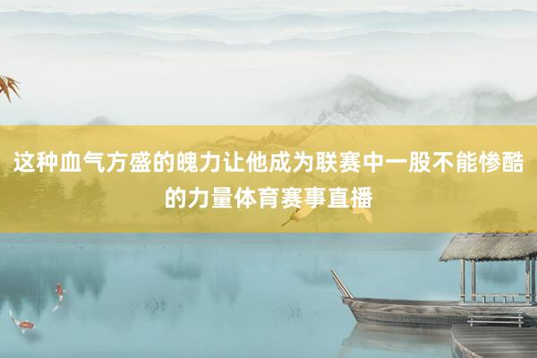 这种血气方盛的魄力让他成为联赛中一股不能惨酷的力量体育赛事直播