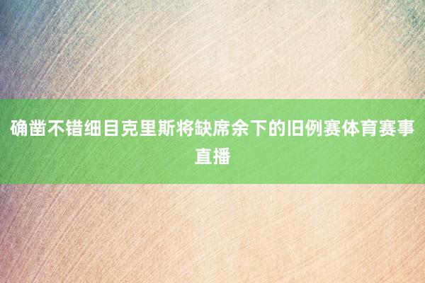 确凿不错细目克里斯将缺席余下的旧例赛体育赛事直播