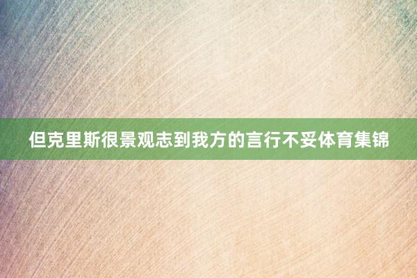 但克里斯很景观志到我方的言行不妥体育集锦