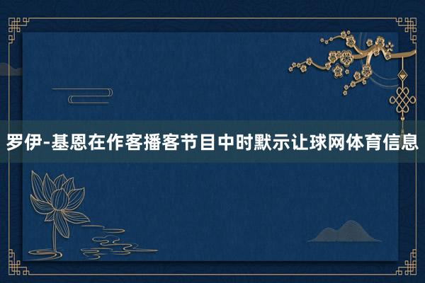 罗伊-基恩在作客播客节目中时默示让球网体育信息