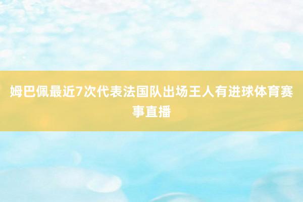 姆巴佩最近7次代表法国队出场王人有进球体育赛事直播