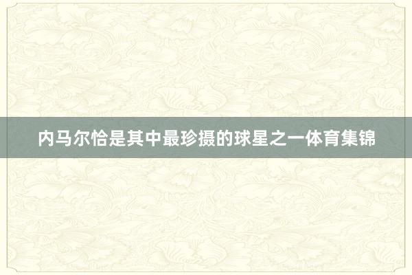 内马尔恰是其中最珍摄的球星之一体育集锦