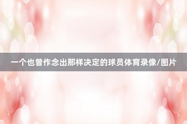 一个也曾作念出那样决定的球员体育录像/图片