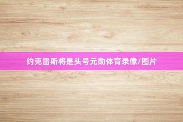 约克雷斯将是头号元勋体育录像/图片