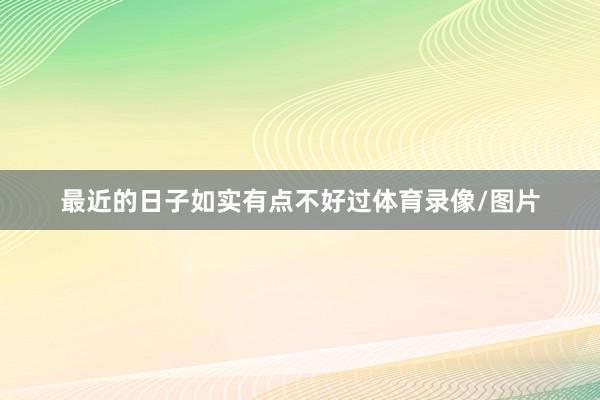最近的日子如实有点不好过体育录像/图片