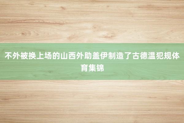不外被换上场的山西外助盖伊制造了古德温犯规体育集锦