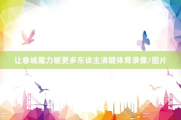 让春城魔力被更多东谈主清醒体育录像/图片