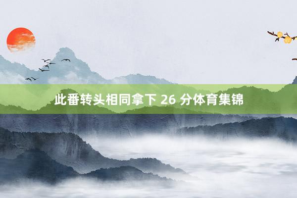 此番转头相同拿下 26 分体育集锦