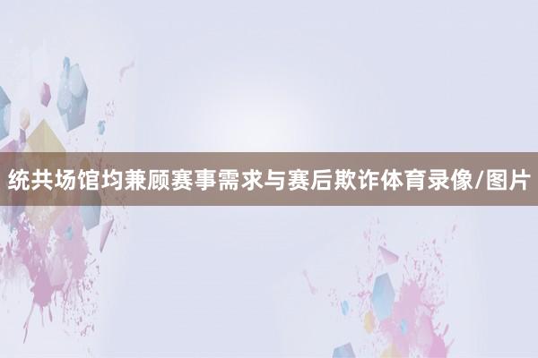 统共场馆均兼顾赛事需求与赛后欺诈体育录像/图片