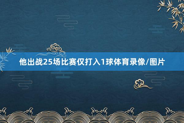 他出战25场比赛仅打入1球体育录像/图片