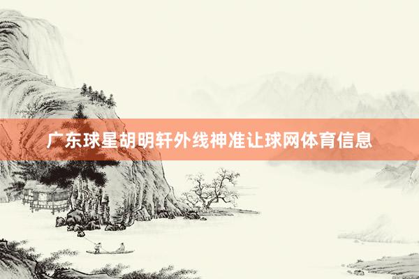 广东球星胡明轩外线神准让球网体育信息