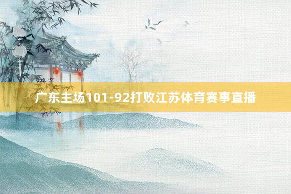 广东主场101-92打败江苏体育赛事直播