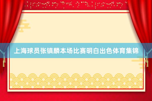 上海球员张镇麟本场比赛明白出色体育集锦
