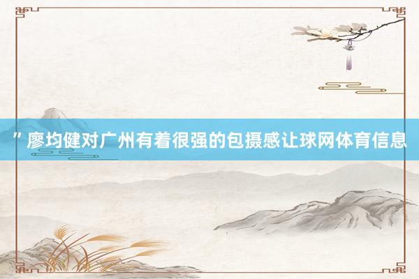 ”廖均健对广州有着很强的包摄感让球网体育信息