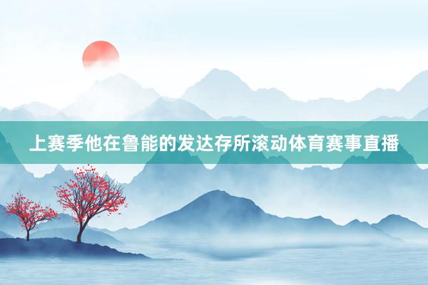 上赛季他在鲁能的发达存所滚动体育赛事直播