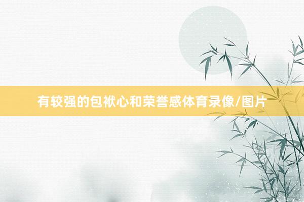 有较强的包袱心和荣誉感体育录像/图片