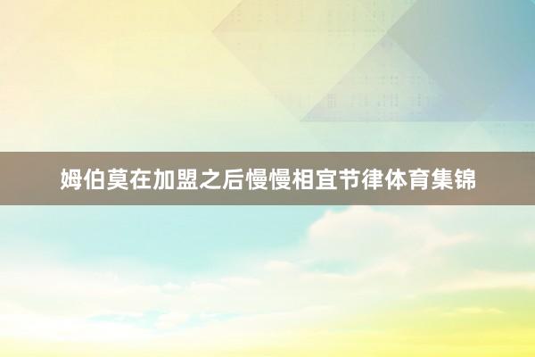 姆伯莫在加盟之后慢慢相宜节律体育集锦