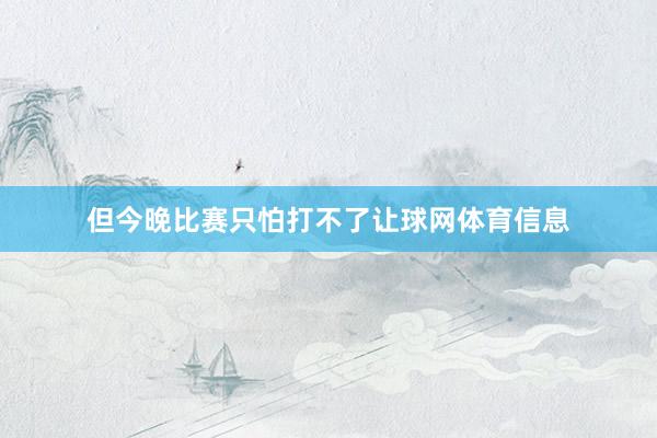 但今晚比赛只怕打不了让球网体育信息