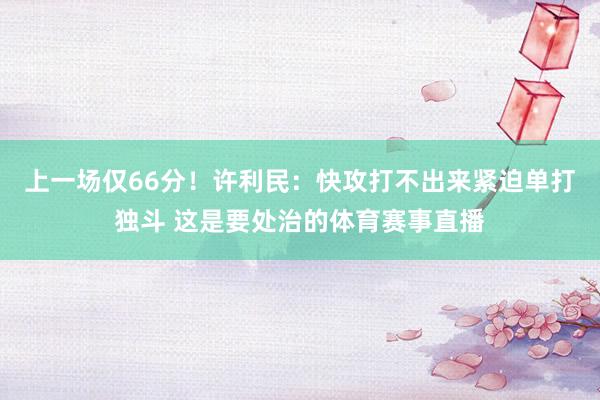 上一场仅66分！许利民：快攻打不出来紧迫单打独斗 这是要处治的体育赛事直播