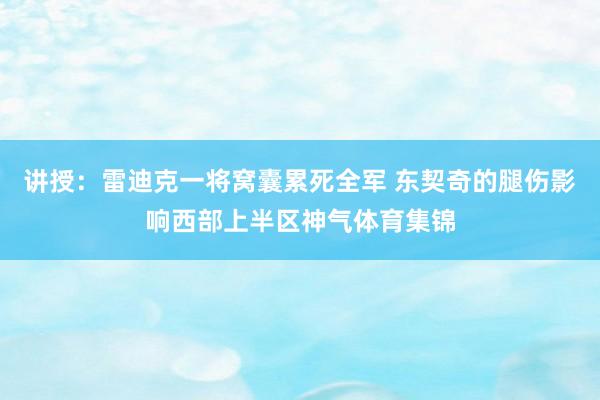 讲授:雷迪克一将窝囊累死全军 东契奇的腿伤影响西部上半区神气体育集锦