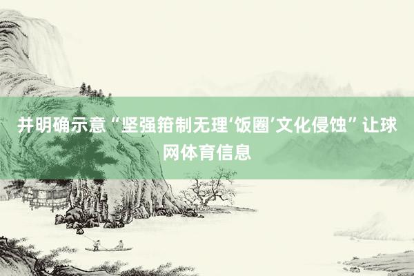 并明确示意“坚强箝制无理‘饭圈’文化侵蚀”让球网体育信息