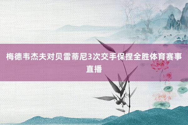 梅德韦杰夫对贝雷蒂尼3次交手保捏全胜体育赛事直播