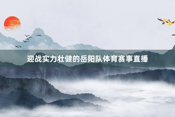 迎战实力壮健的岳阳队体育赛事直播