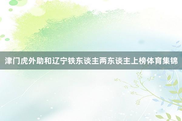 津门虎外助和辽宁铁东谈主两东谈主上榜体育集锦