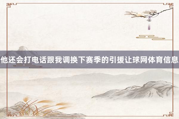 他还会打电话跟我调换下赛季的引援让球网体育信息