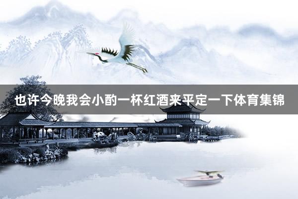 也许今晚我会小酌一杯红酒来平定一下体育集锦